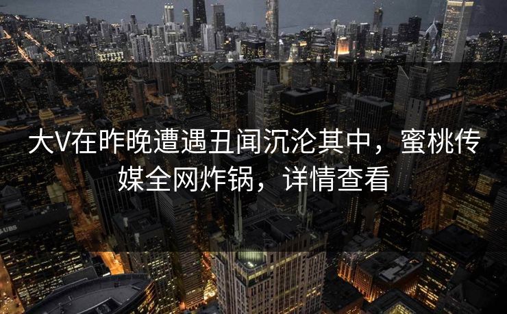 大V在昨晚遭遇丑闻沉沦其中，蜜桃传媒全网炸锅，详情查看