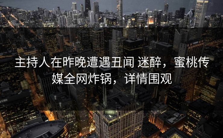 主持人在昨晚遭遇丑闻 迷醉，蜜桃传媒全网炸锅，详情围观