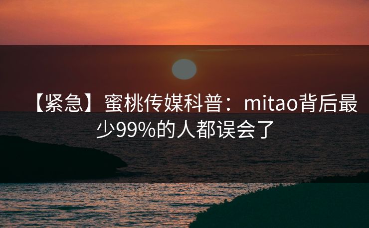 【紧急】蜜桃传媒科普：mitao背后最少99%的人都误会了