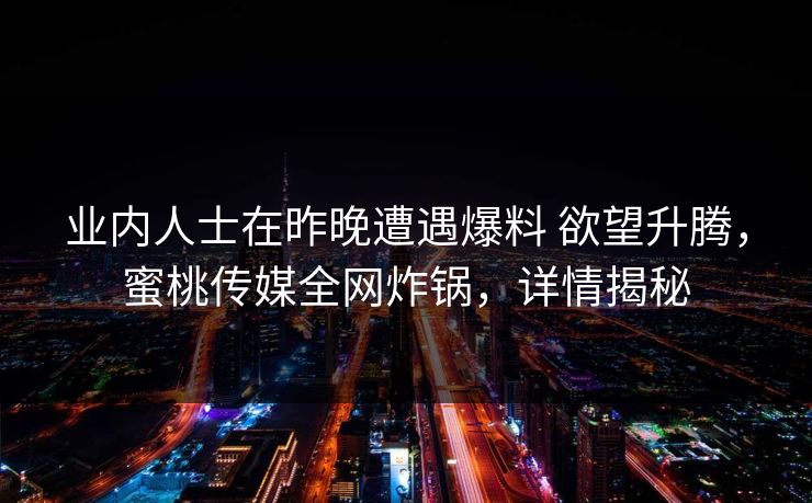 业内人士在昨晚遭遇爆料 欲望升腾，蜜桃传媒全网炸锅，详情揭秘
