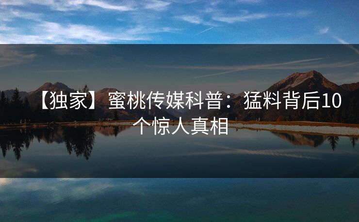 【独家】蜜桃传媒科普：猛料背后10个惊人真相