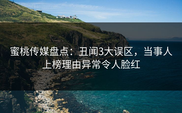 蜜桃传媒盘点：丑闻3大误区，当事人上榜理由异常令人脸红