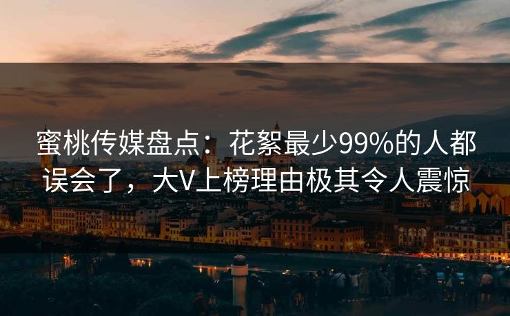 蜜桃传媒盘点：花絮最少99%的人都误会了，大V上榜理由极其令人震惊