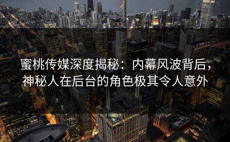 蜜桃传媒深度揭秘：内幕风波背后，神秘人在后台的角色极其令人意外
