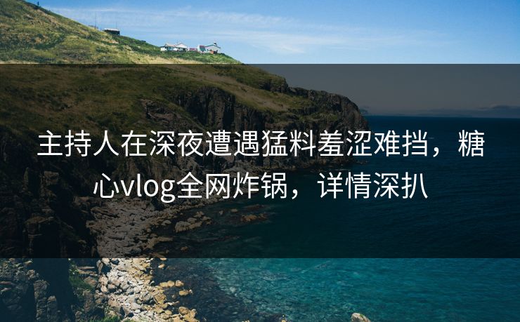 主持人在深夜遭遇猛料羞涩难挡,糖心vlog全网炸锅,详情深扒 主持人在深夜遭遇猛料羞涩难挡,糖心vlog全网炸锅,详情深扒