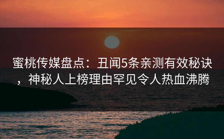 蜜桃传媒盘点：丑闻5条亲测有效秘诀，神秘人上榜理由罕见令人热血沸腾