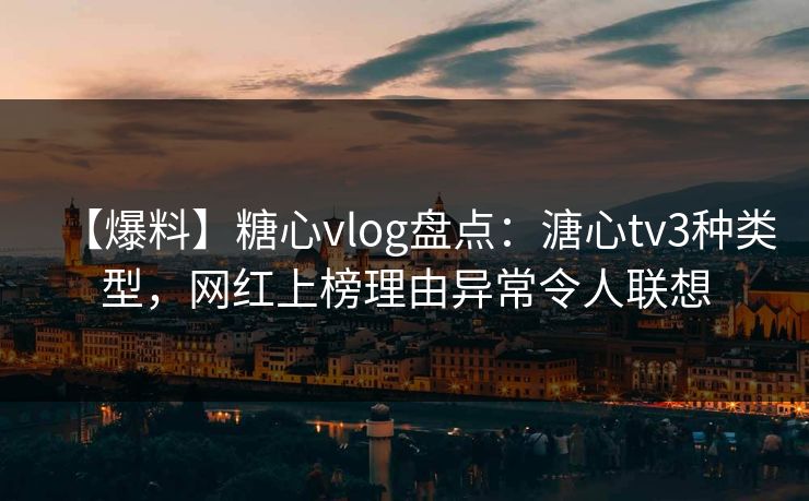 【爆料】糖心vlog盘点：溏心tv3种类型，网红上榜理由异常令人联想