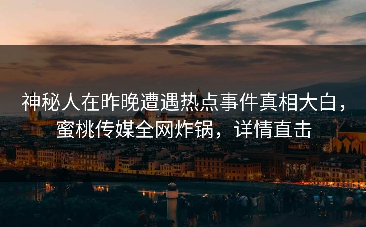 神秘人在昨晚遭遇热点事件真相大白，蜜桃传媒全网炸锅，详情直击