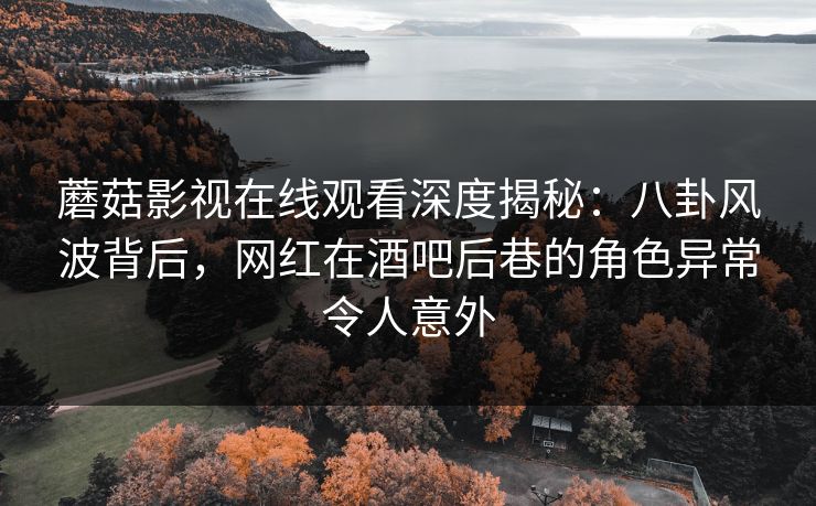 蘑菇影视在线观看深度揭秘：八卦风波背后，网红在酒吧后巷的角色异常令人意外