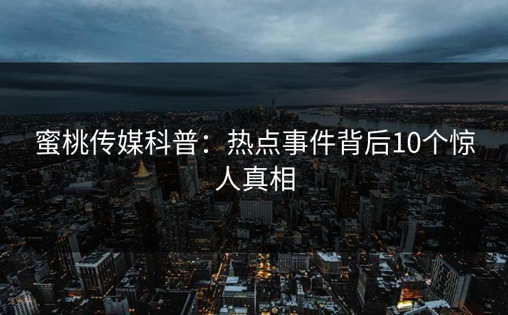 蜜桃传媒科普：热点事件背后10个惊人真相