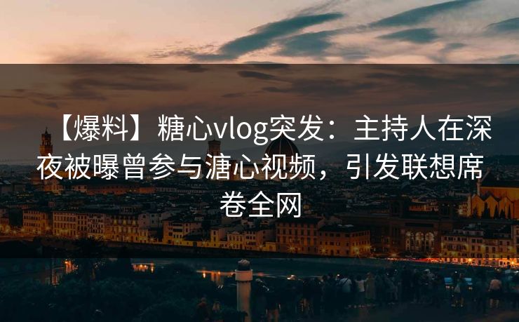 【爆料】糖心vlog突发：主持人在深夜被曝曾参与溏心视频，引发联想席卷全网