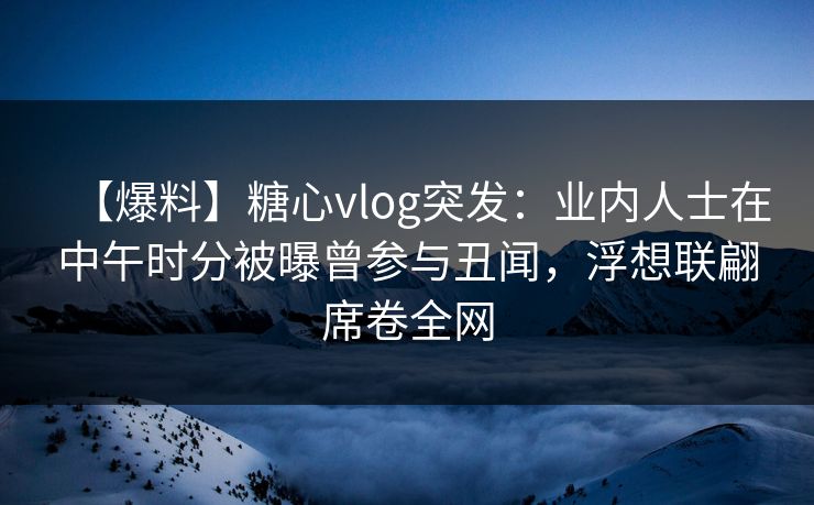 【爆料】糖心vlog突发：业内人士在中午时分被曝曾参与丑闻，浮想联翩席卷全网