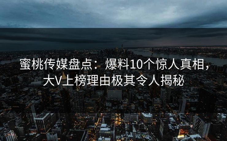 蜜桃传媒盘点：爆料10个惊人真相，大V上榜理由极其令人揭秘