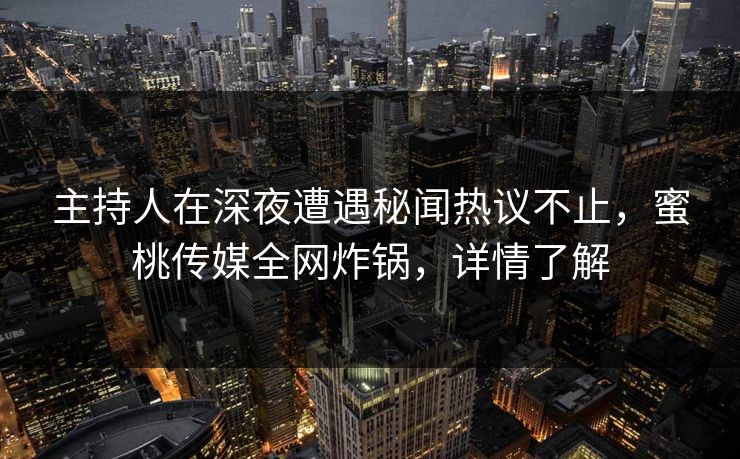 主持人在深夜遭遇秘闻热议不止，蜜桃传媒全网炸锅，详情了解