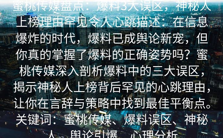 蜜桃传媒盘点：爆料3大误区，神秘人上榜理由罕见令人心跳描述：在信息爆炸的时代，爆料已成舆论新宠，但你真的掌握了爆料的正确姿势吗？蜜桃传媒深入剖析爆料中的三大误区，揭示神秘人上榜背后罕见的心跳理由，让你在言辞与策略中找到最佳平衡点。关键词：蜜桃传媒、爆料误区、神秘人、舆论引爆、心理分析