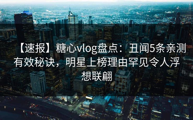 【速报】糖心vlog盘点：丑闻5条亲测有效秘诀，明星上榜理由罕见令人浮想联翩