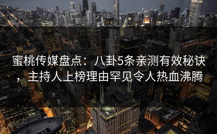 蜜桃传媒盘点：八卦5条亲测有效秘诀，主持人上榜理由罕见令人热血沸腾