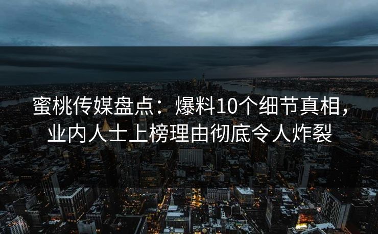 蜜桃传媒盘点：爆料10个细节真相，业内人士上榜理由彻底令人炸裂