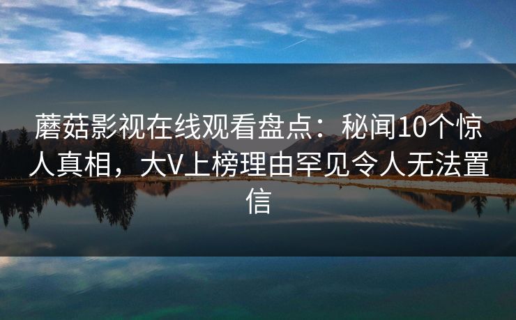 蘑菇影视在线观看盘点：秘闻10个惊人真相，大V上榜理由罕见令人无法置信