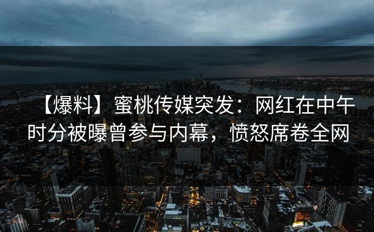 【爆料】蜜桃传媒突发：网红在中午时分被曝曾参与内幕，愤怒席卷全网