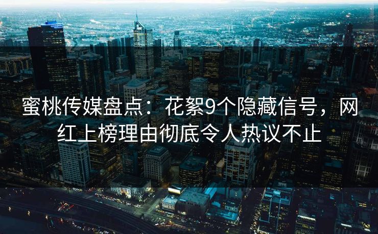 蜜桃传媒盘点：花絮9个隐藏信号，网红上榜理由彻底令人热议不止