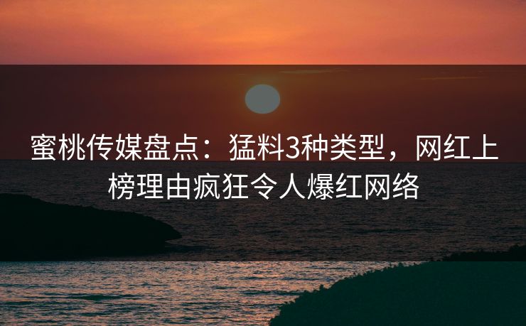 蜜桃传媒盘点：猛料3种类型，网红上榜理由疯狂令人爆红网络