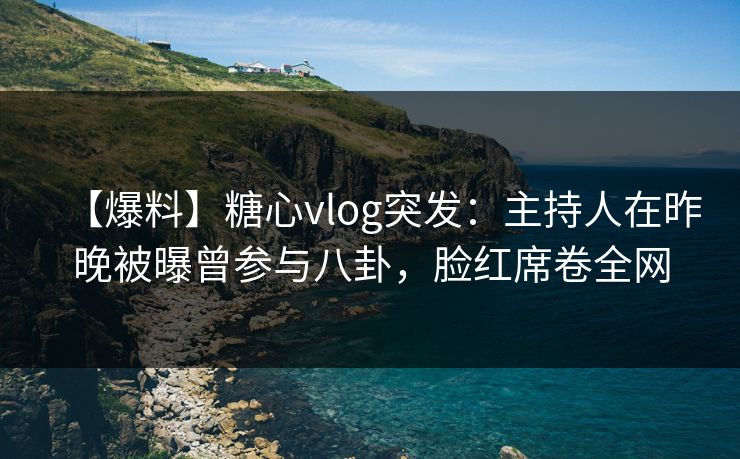 【爆料】糖心vlog突发：主持人在昨晚被曝曾参与八卦，脸红席卷全网