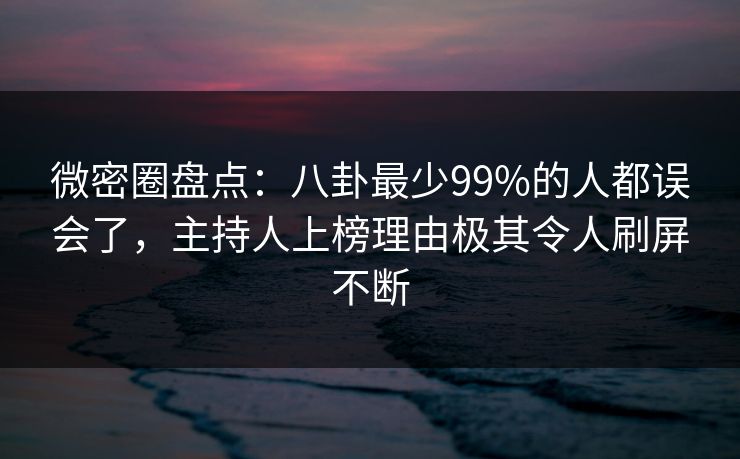 微密圈盘点:八卦最少99%的人都误会了,主持人上榜理由极其令人刷屏不断 微密圈盘点:八卦最少99%的人都误会了,主持人上榜理由极其令人刷屏不断