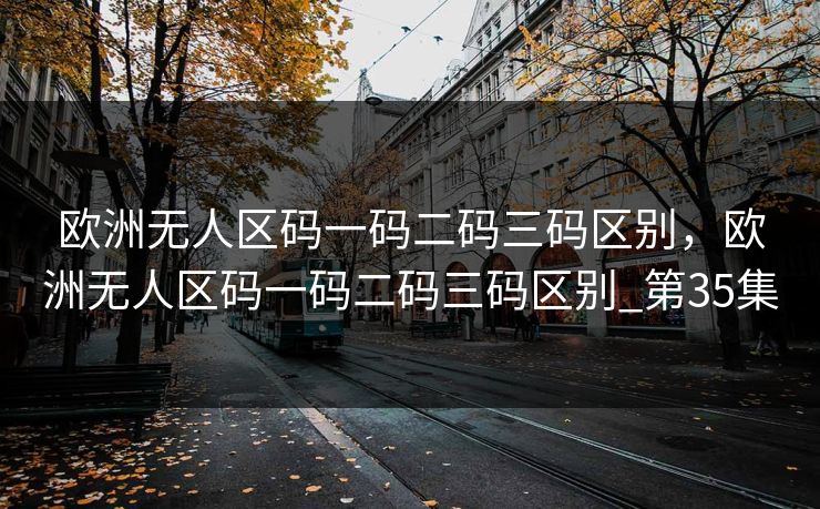 欧洲无人区码一码二码三码区别,欧洲无人区码一码二码三码区别_第35集 欧洲无人区码一码二码三码区别,欧洲无人区码一码二码三码区别_第35集