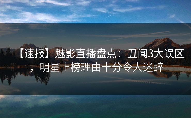 【速报】魅影直播盘点:丑闻3大误区,明星上榜理由十分令人迷醉 【速报】魅影直播盘点:丑闻3大误区,明星上榜理由十分令人迷醉