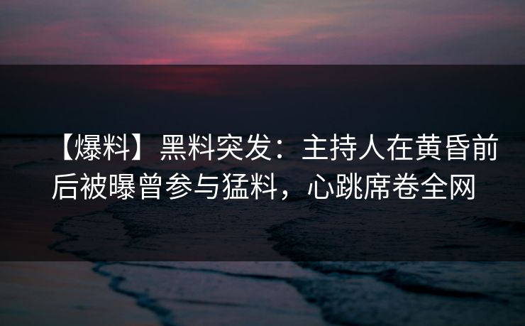 【爆料】黑料突发：主持人在黄昏前后被曝曾参与猛料，心跳席卷全网