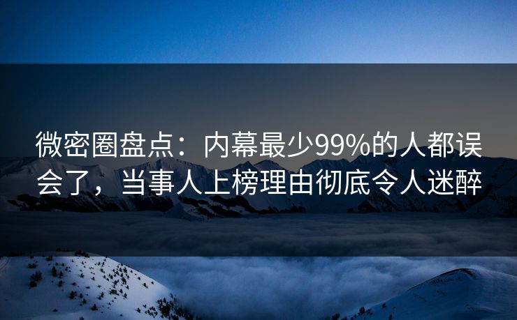 微密圈盘点：内幕最少99%的人都误会了，当事人上榜理由彻底令人迷醉