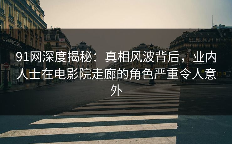 91网深度揭秘：真相风波背后，业内人士在电影院走廊的角色严重令人意外
