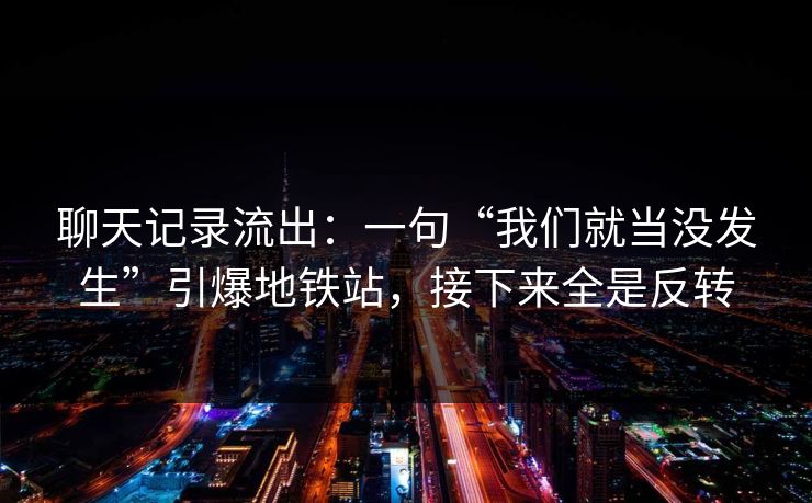 聊天记录流出：一句“我们就当没发生”引爆地铁站，接下来全是反转