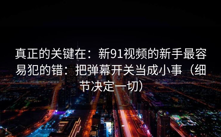 真正的关键在：新91视频的新手最容易犯的错：把弹幕开关当成小事（细节决定一切）