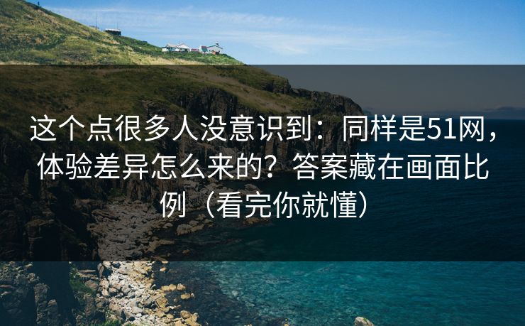 这个点很多人没意识到：同样是51网，体验差异怎么来的？答案藏在画面比例（看完你就懂）