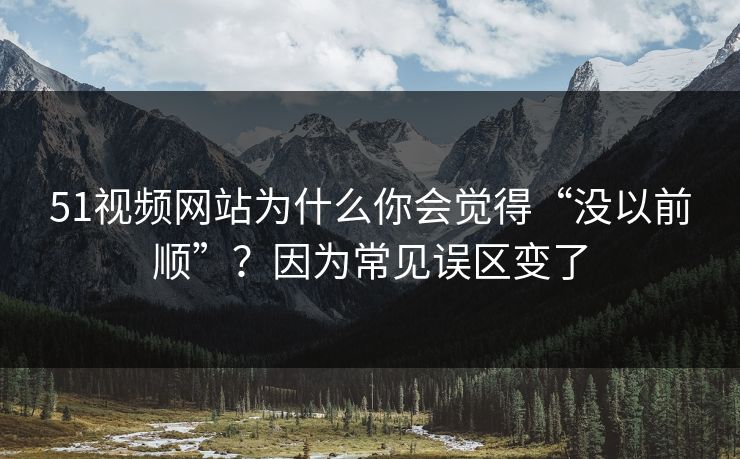 51视频网站为什么你会觉得“没以前顺”？因为常见误区变了