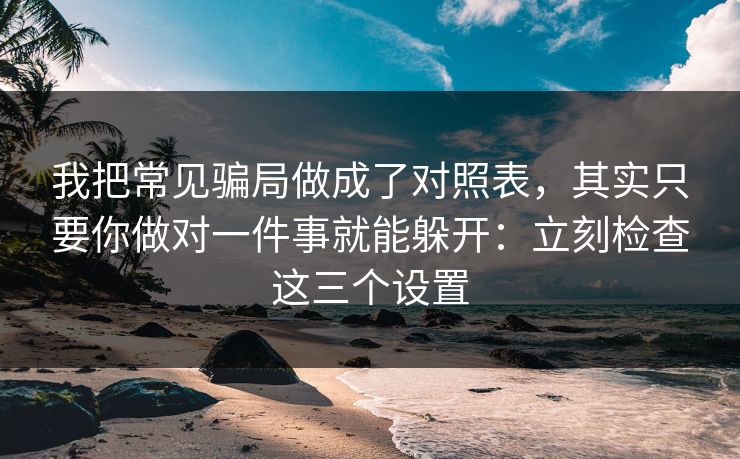 我把常见骗局做成了对照表，其实只要你做对一件事就能躲开：立刻检查这三个设置