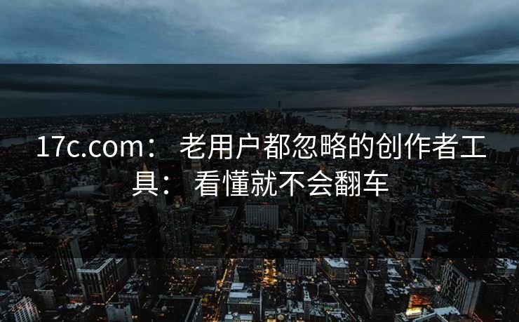 17c.com： 老用户都忽略的创作者工具： 看懂就不会翻车