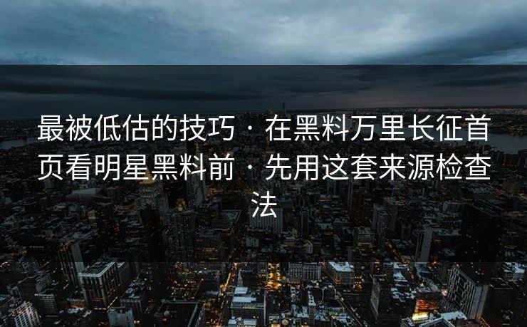 最被低估的技巧 · 在黑料万里长征首页看明星黑料前 · 先用这套来源检查法