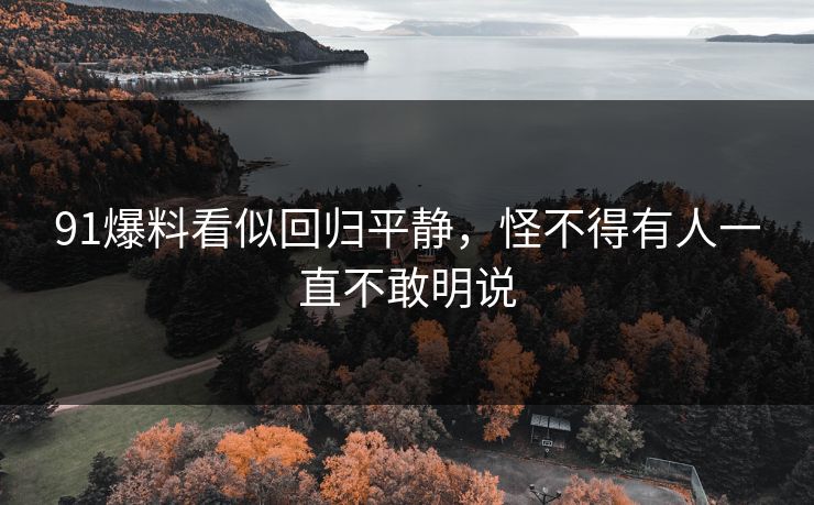 91爆料看似回归平静，怪不得有人一直不敢明说